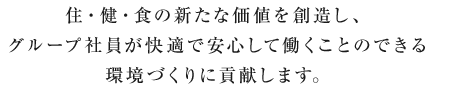 住・健・食の新たな価値を創造し、グループ社員が快適で安心して働くことのできる環境作りに貢献します。